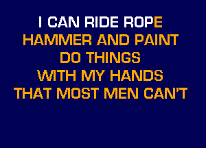 I CAN RIDE ROPE
HAMMER AND PAINT
DO THINGS
WITH MY HANDS
THAT MOST MEN CAN'T