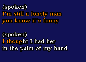 (spoken)
I'm still a lonely man
you know its funny

(spoken)
I thought I had her
in the palm of my hand