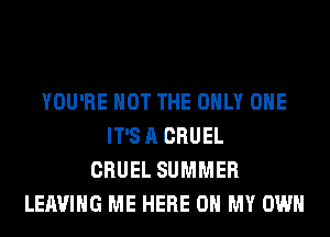 YOU'RE NOT THE ONLY ONE
IT'S A CRUEL
CRUEL SUMMER
LEAVING ME HERE ON MY OWN
