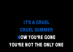 IT'SA CHUEL

CRUEL SUMMER
HOW YOU'RE GONE
YOU'RE NOT THE ONLY ONE