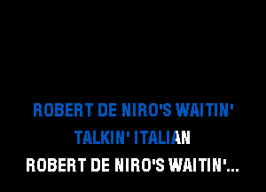 ROBERT DE HIRO'S WAITIH'
TALKIH' ITALIAN
ROBERT DE HIRO'S WAITIH'...