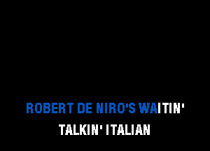 ROBERT DE HIRO'S WAITIH'
TALKIN' ITALIAN
