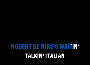 ROBERT DE HIRO'S WAITIH'
TALKIN' ITALIAN