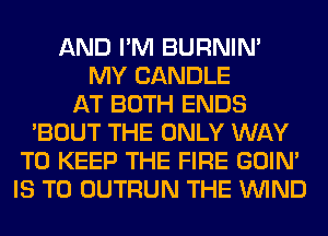 AND I'M BURNIN'
MY CANDLE
AT BOTH ENDS
'BOUT THE ONLY WAY
TO KEEP THE FIRE GOIN'
IS TO OUTRUN THE WIND
