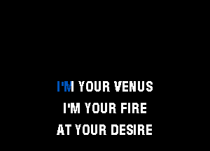 I'M YOUR VENUS
I'M YOUR FIRE
RT YOUR DESIRE