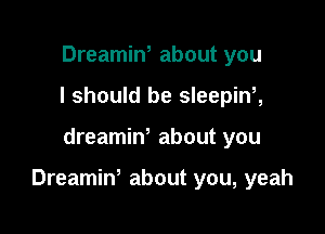 Dreamin, about you
I should be sleepint

dreamino about you

Dreamin, about you, yeah