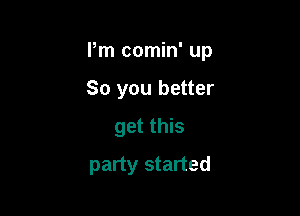 Pm comin' up

So you better
get this
party started