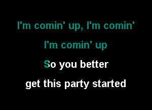 I'm comin' up, I'm comin'
I'm comin' up

So you better

get this party started