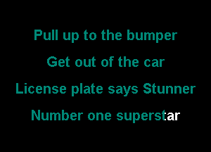 Pull up to the bumper

Get out of the car

License plate says Stunner

Number one superstar