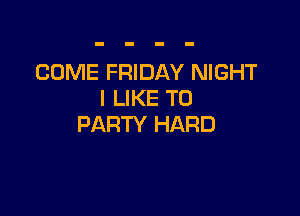 COME FRIDAY NIGHT
I LIKE TO

PARTY HARD