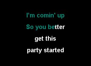 Pm comin' up

So you better
get this
party started