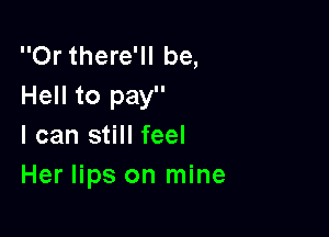 Or there'll be,
Hell to pay

I can still feel
Her lips on mine