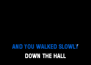 AND YOU WALKED SLOWLY
DOWN THE HALL