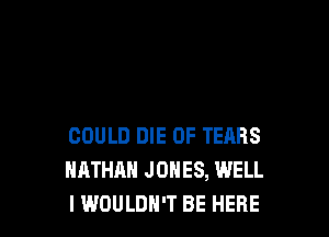 COULD DIE 0F TEARS
NATHAN JONES, WELL
I WOULDN'T BE HERE