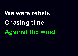 We were rebels
Chasing time

Against the wind