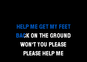 HELP ME GET MY FEET
BACK ON THE GROUND
WON'T YOU PLEASE

PLEASE HELP ME I
