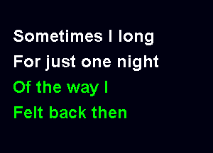 Sometimes I long
For just one night

0f the way I
Felt back then