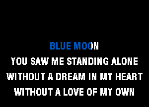 BLUE MOON
YOU SAW ME STANDING ALONE
WITHOUT A DREAM IN MY HEART
WITHOUT A LOVE OF MY OWN