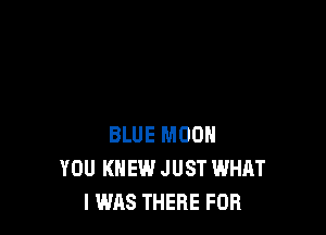 BLUE MOON
YOU KNEW JUST WHAT
I WAS THERE FOB