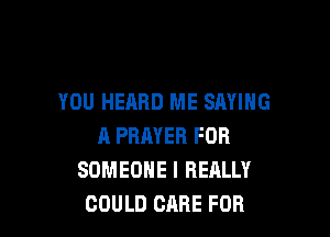 YOU HEARD ME SAYING

A PRAYER FOR
SOMEONE I REALLY
COULD CARE FOR