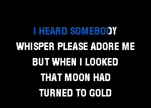 I HEARD SOMEBODY
WHISPER PLEASE ADOBE ME
BUTWHEH I LOOKED
THAT MOON HAD
TURNED T0 GOLD