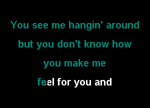 You see me hangin' around

but you don't know how

you make me

feel for you and