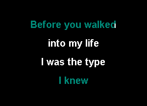 Before you walked

into my life

I was the type

I knew