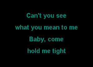 Can't you see

what you mean to me

Baby, come
hold me tight