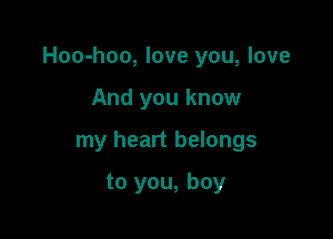 Hoo-hoo, love you, love

And you know
my heart belongs
to you, boy