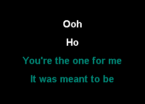 Ooh
Ho

You're the one for me

It was meant to be