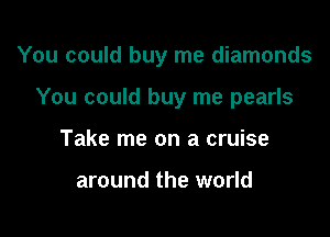 You could buy me diamonds

You could buy me pearls

Take me on a cruise

around the world