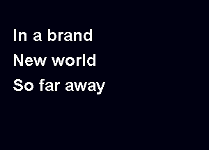 In a brand
New world

So far away