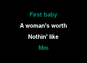 First baby

A woman's worth
Nothin' like
Mm