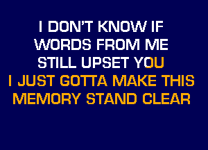 I DON'T KNOW IF
WORDS FROM ME
STILL UPSET YOU
I JUST GOTTA MAKE THIS
MEMORY STAND CLEAR