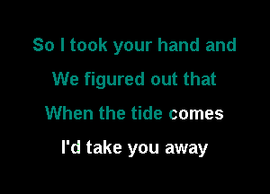 So I took your hand and

We figured out that
When the tide comes

I'd take you away