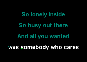 So lonely inside
So busy out there

And all you wanted

was somebody who cares