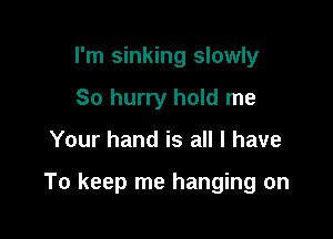 I'm sinking slowly
So hurry hold me

Your hand is all I have

To keep me hanging on