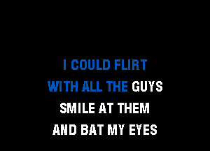 I COULD FLIRT

WITH ALL THE GUYS
SMILE AT THEM
AND BAT MY EYES