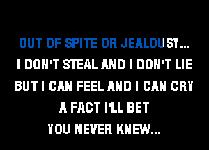 OUT OF SPITE 0R JEALOUSY...
I DON'T STEAL MID I DON'T LIE
BUTI CAN FEEL MID I CAN CRY
A FACT I'LL BET
YOU EVER KNEW...