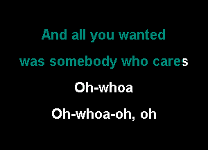 And all you wanted

was somebody who cares

Oh-whoa
Oh-whoa-oh, oh