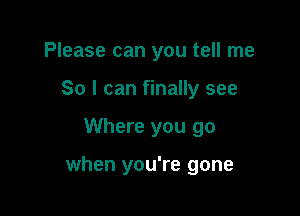 Please can you tell me
So I can finally see

Where you go

when you're gone