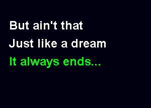 But ain't that
Just like a dream

It always ends...