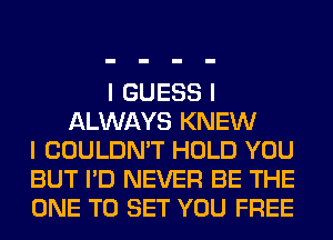 I GUESS I
ALWAYS KNEW
I COULDN'T HOLD YOU
BUT I'D NEVER BE THE
ONE TO SET YOU FREE