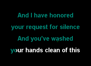 And I have honored
your request for silence

And you've washed

your hands clean of this