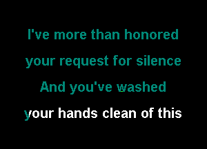 I've more than honored
your request for silence

And you've washed

your hands clean of this