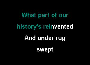 What part of our

history's reinvented

And under rug

swept