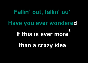 Fallin, out, fallin, ow

Have you ever wondered

. . l
If this IS ever more

than a crazy idea