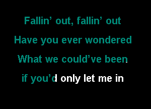 Fallin, out, fallin, out
Have you ever wondered

What we couldWe been

if yowd only let me in