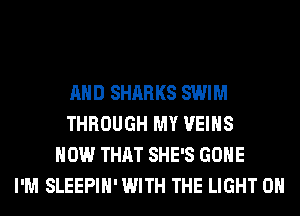 AND SHARKS SWIM
THROUGH MY VEIHS
HOW THAT SHE'S GONE
I'M SLEEPIH' WITH THE LIGHT 0H