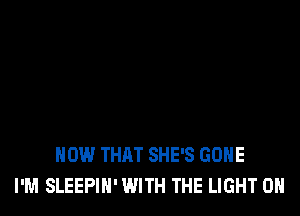 HOW THAT SHE'S GONE
I'M SLEEPIN' WITH THE LIGHT 0H
